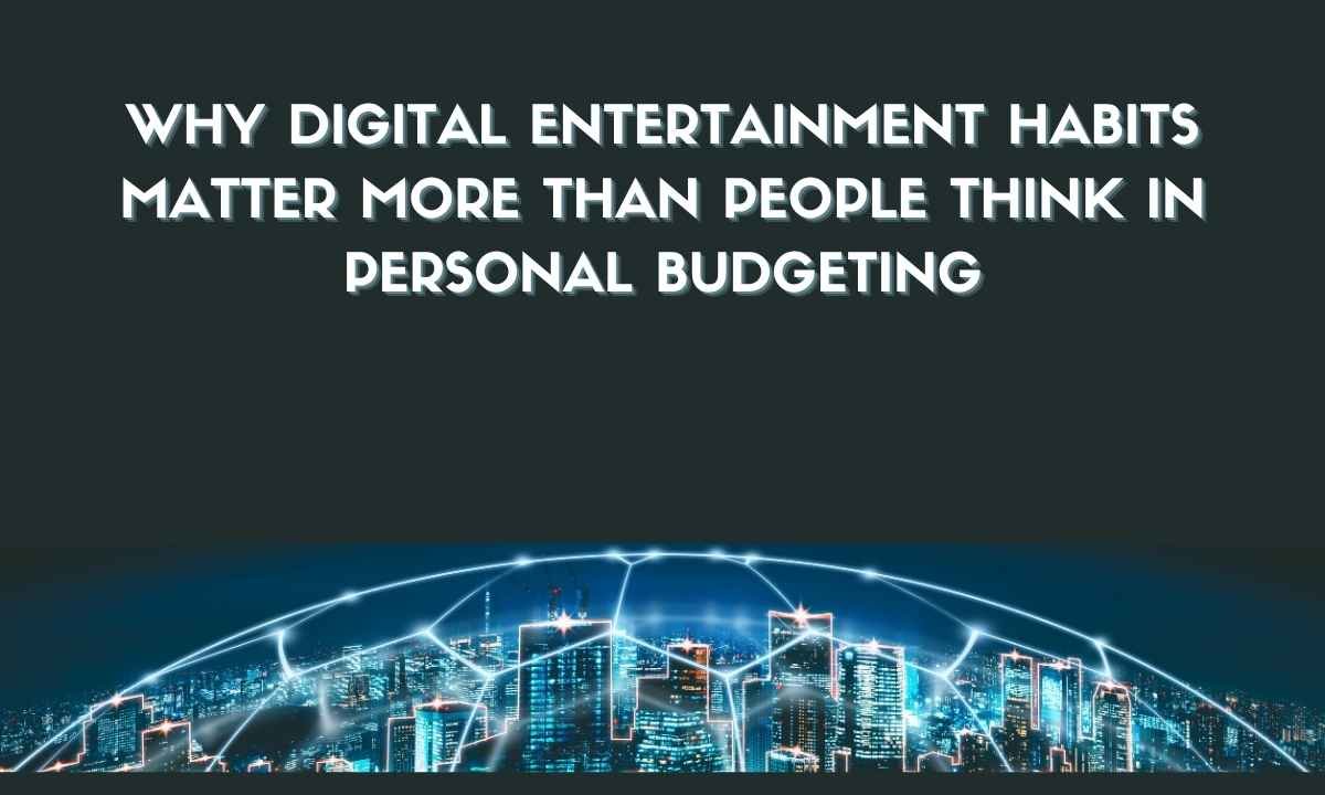 Why Digital Entertainment Habits Matter More Than People Think in Personal Budgeting